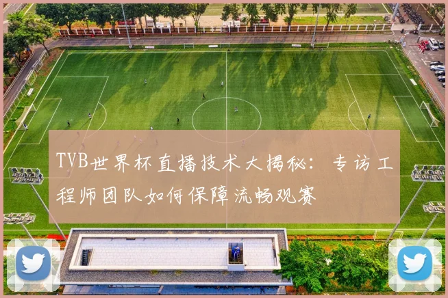 TVB世界杯直播技术大揭秘：专访工程师团队如何保障流畅观赛