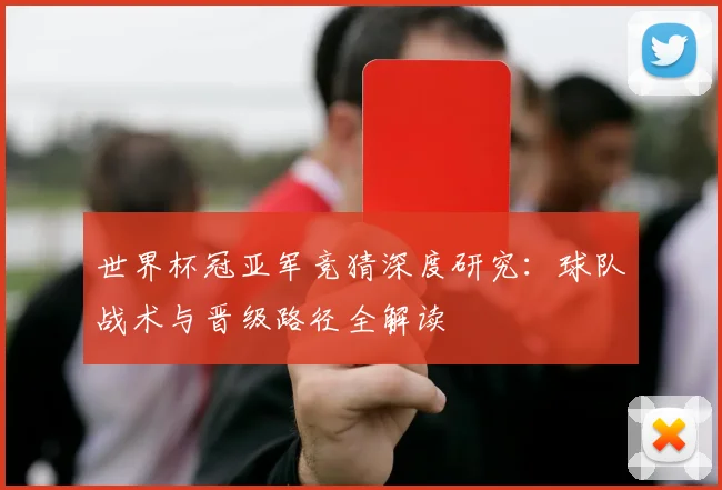 世界杯冠亚军竞猜深度研究：球队战术与晋级路径全解读