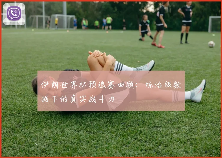 伊朗世界杯预选赛回顾：统治级数据下的真实战斗力