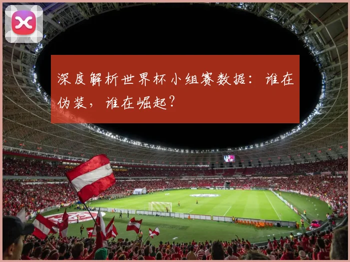 深度解析世界杯小组赛数据：谁在伪装，谁在崛起？