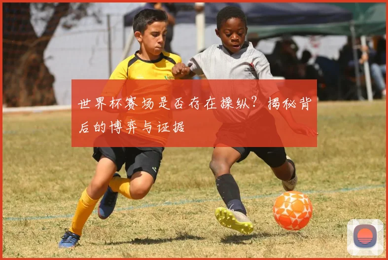 世界杯赛场是否存在操纵？揭秘背后的博弈与证据