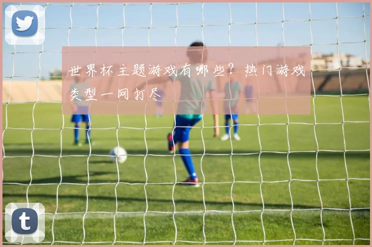 世界杯主题游戏有哪些？热门游戏类型一网打尽