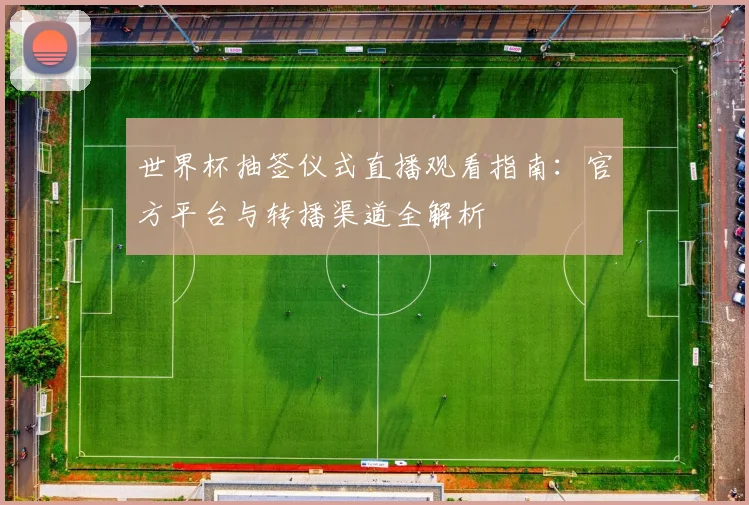 世界杯抽签仪式直播观看指南：官方平台与转播渠道全解析