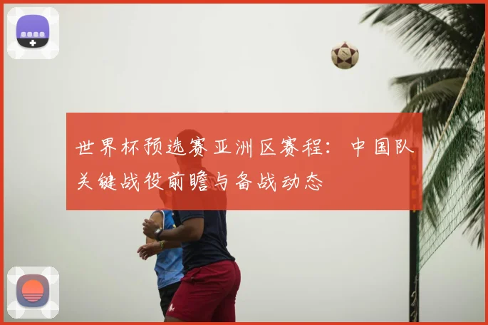 世界杯预选赛亚洲区赛程:中国队关键战役前瞻与备战动态