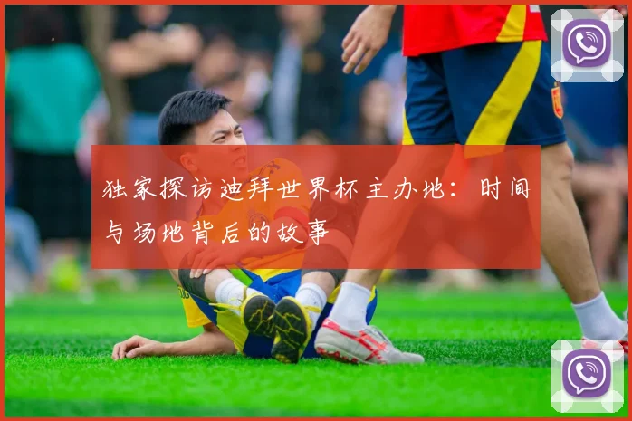 独家探访迪拜世界杯主办地：时间与场地背后的故事