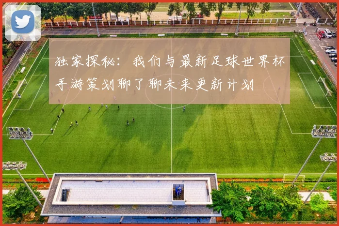 独家探秘：我们与最新足球世界杯手游策划聊了聊未来更新计划