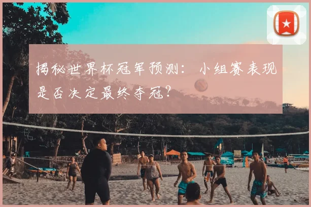 揭秘世界杯冠军预测：小组赛表现是否决定最终夺冠？