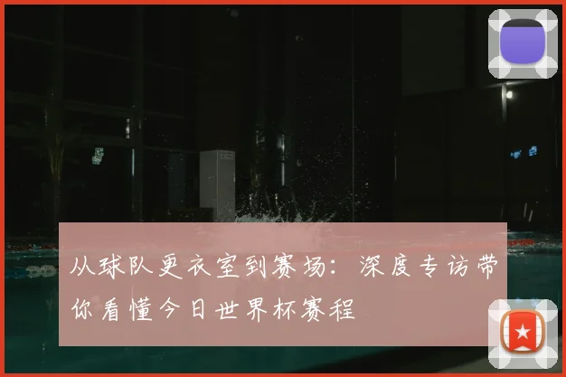 从球队更衣室到赛场：深度专访带你看懂今日世界杯赛程