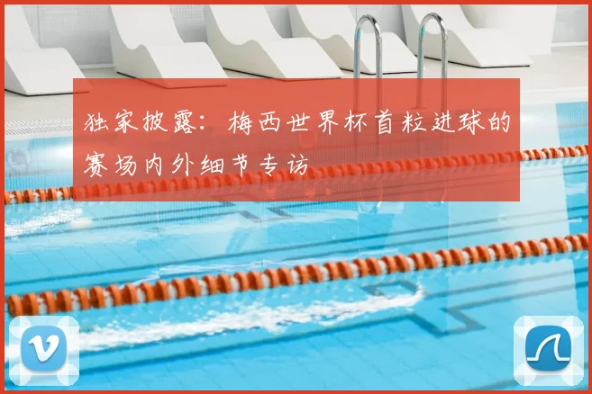 独家披露：梅西世界杯首粒进球的赛场内外细节专访