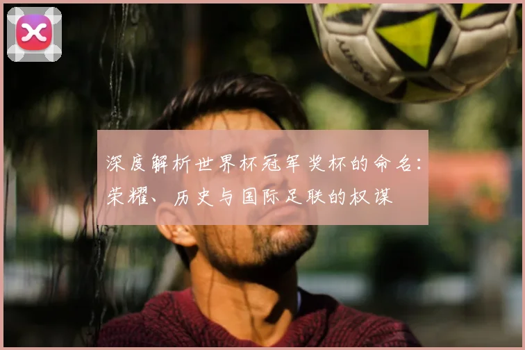 深度解析世界杯冠军奖杯的命名:荣耀、历史与国际足联的权谋