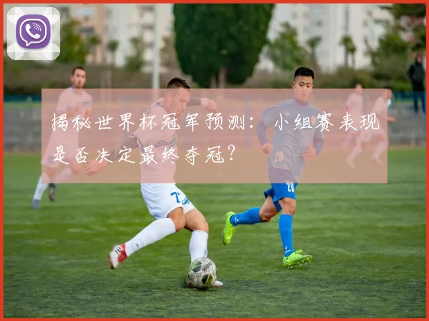 揭秘世界杯冠军预测：小组赛表现是否决定最终夺冠？
