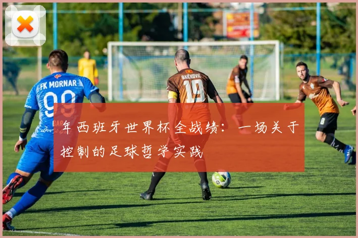年西班牙世界杯全战绩：一场关于控制的足球哲学实践