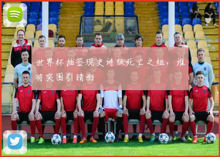 世界杯抽签现史诗级死亡之组，谁将突围引猜测
