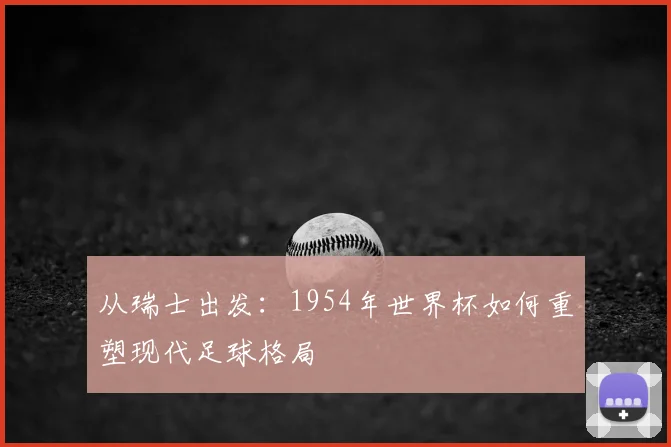 从瑞士出发：1954年世界杯如何重塑现代足球格局