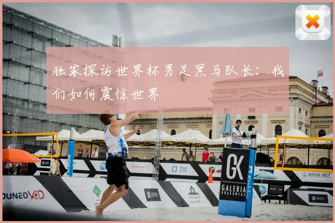 独家探访世界杯男足黑马队长：我们如何震惊世界