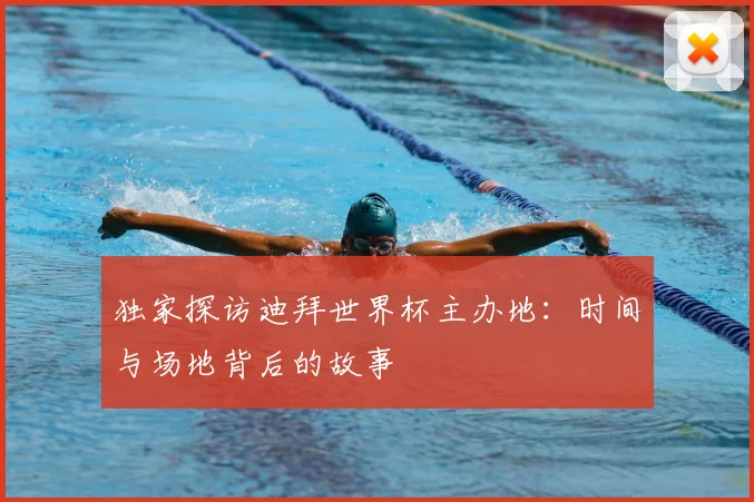 独家探访迪拜世界杯主办地：时间与场地背后的故事