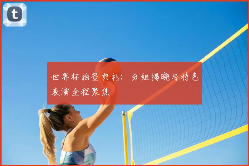世界杯抽签典礼：分组揭晓与特色表演全程聚焦