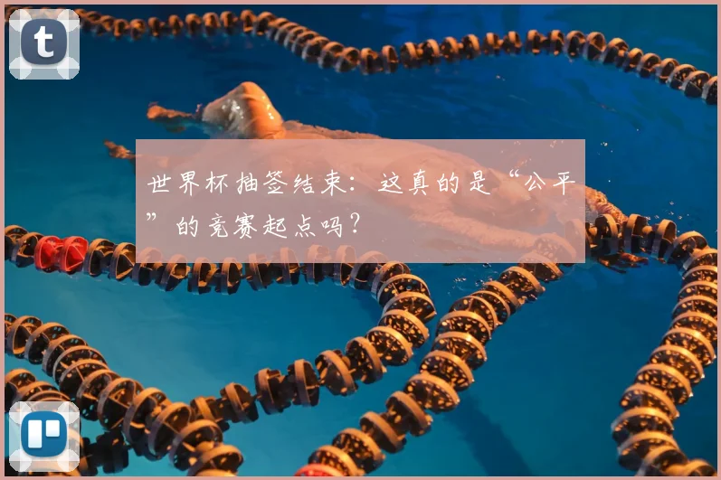 世界杯抽签结束：这真的是“公平”的竞赛起点吗？