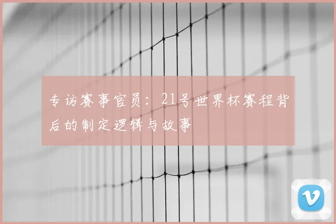 专访赛事官员：21号世界杯赛程背后的制定逻辑与故事