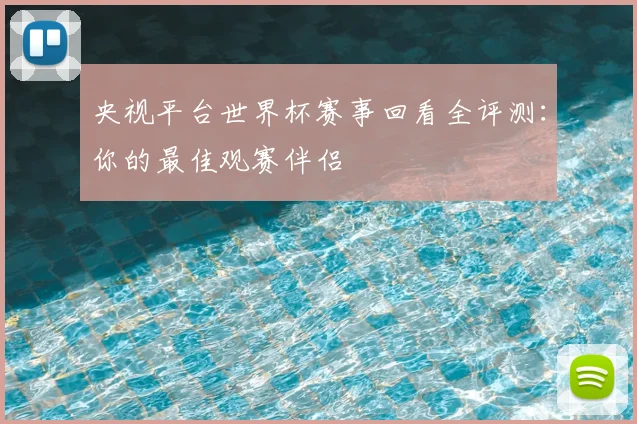 央视平台世界杯赛事回看全评测:你的最佳观赛伴侣