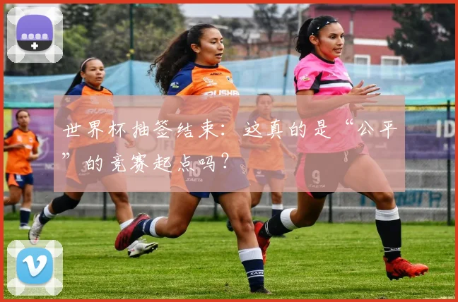 世界杯抽签结束：这真的是“公平”的竞赛起点吗？